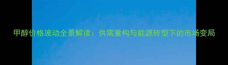 图片 甲醇价格波动全景解读：供需重构与能源转型下的市场变局