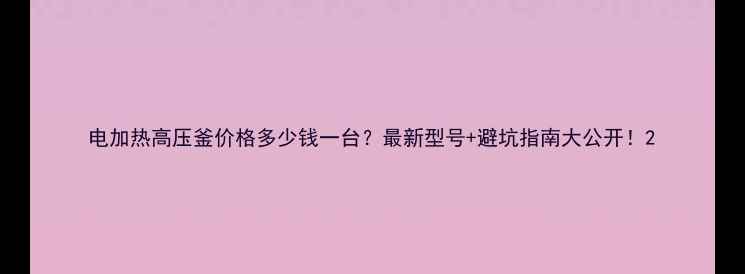 图片 电加热高压釜价格多少钱一台？最新型号+避坑指南大公开！2