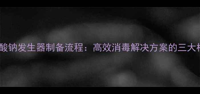 图片 电解次氯酸钠发生器制备流程：高效消毒解决方案的三大核心优势2