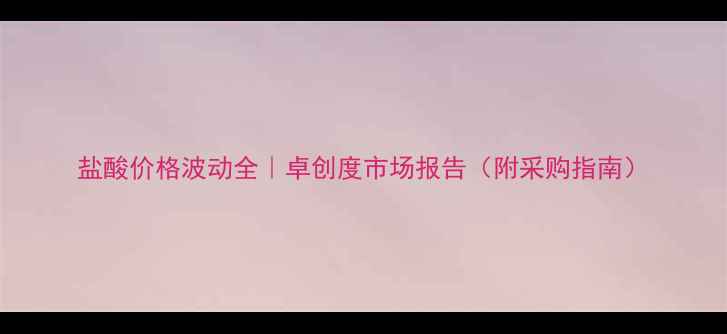 图片 盐酸价格波动全｜卓创度市场报告（附采购指南）