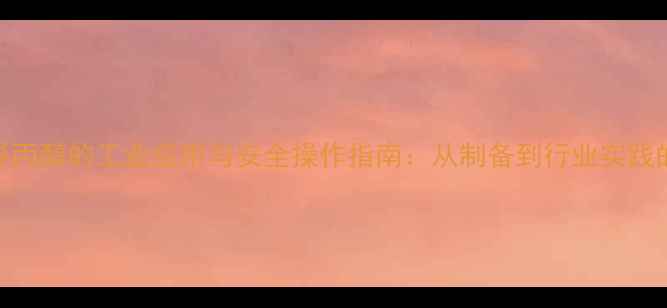 图片 盐酸异丙醇的工业应用与安全操作指南：从制备到行业实践的全面