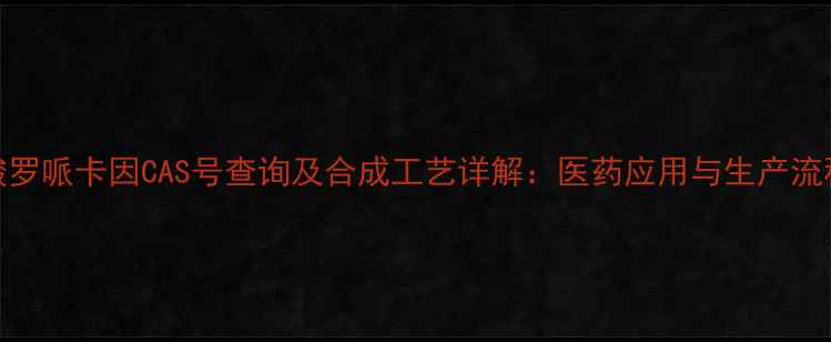 图片 盐酸罗哌卡因CAS号查询及合成工艺详解：医药应用与生产流程全
