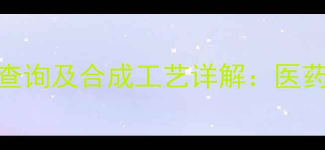 图片 盐酸罗哌卡因CAS号查询及合成工艺详解：医药应用与生产流程全2