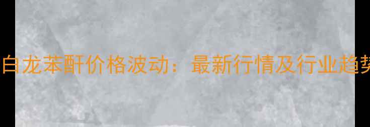 图片 石家庄白龙苯酐价格波动：最新行情及行业趋势分析1