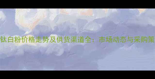 图片 石家庄钛白粉价格走势及供货渠道全：市场动态与采购策略指南