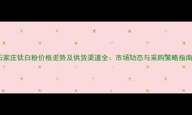 图片 石家庄钛白粉价格走势及供货渠道全：市场动态与采购策略指南1