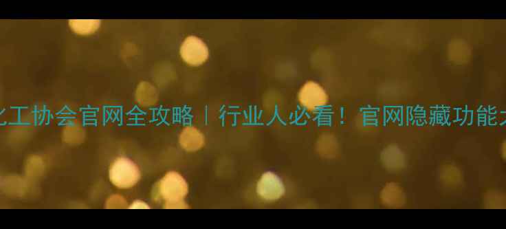 图片 石油化工协会官网全攻略｜行业人必看！官网隐藏功能大公开