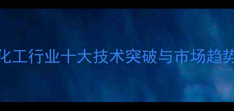 图片 石油化工行业十大技术突破与市场趋势分析