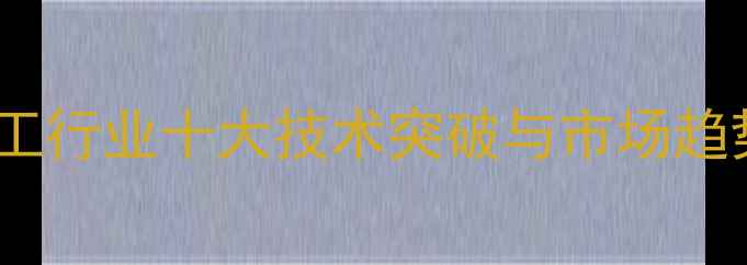 图片 石油化工行业十大技术突破与市场趋势分析1