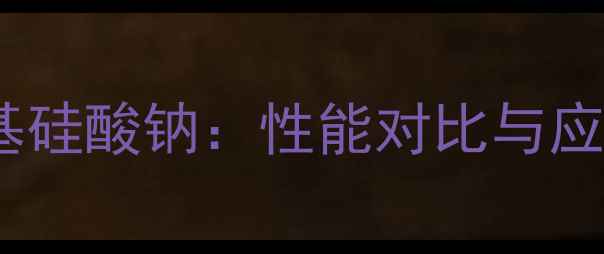 图片 硅酸钠与甲基硅酸钠：性能对比与应用场景深度2