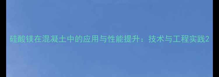 图片 硅酸镁在混凝土中的应用与性能提升：技术与工程实践2