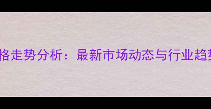 图片 硝酸价格走势分析：最新市场动态与行业趋势解读2