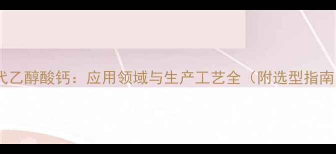 图片 硫代乙醇酸钙：应用领域与生产工艺全（附选型指南）1