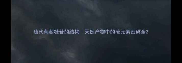 图片 硫代葡萄糖苷的结构｜天然产物中的硫元素密码全2