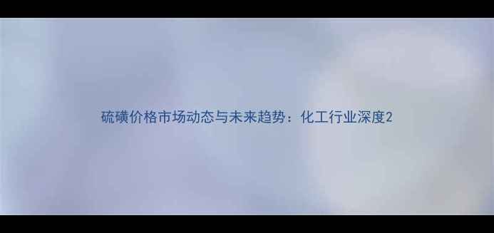 图片 硫磺价格市场动态与未来趋势：化工行业深度2