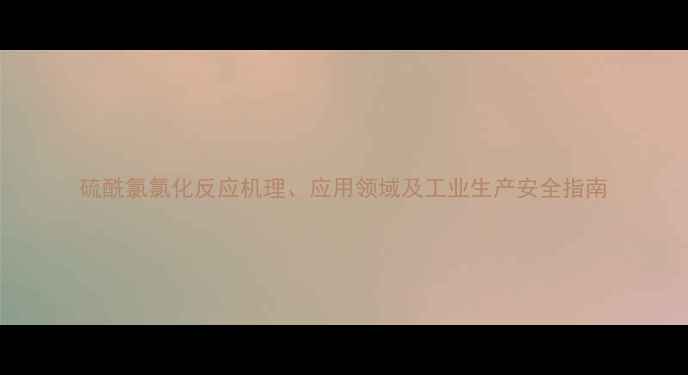 图片 硫酰氯氯化反应机理、应用领域及工业生产安全指南