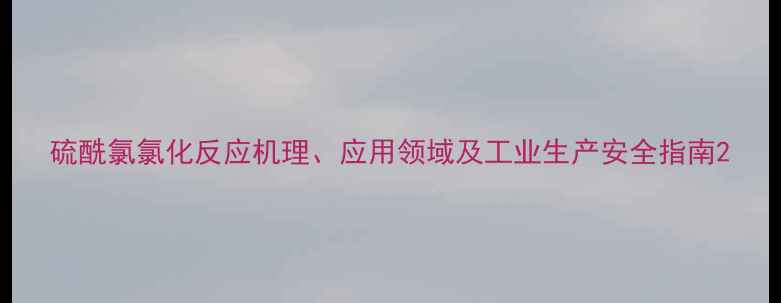 图片 硫酰氯氯化反应机理、应用领域及工业生产安全指南2