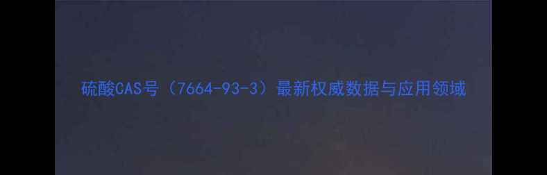 图片 硫酸CAS号（7664-93-3）最新权威数据与应用领域