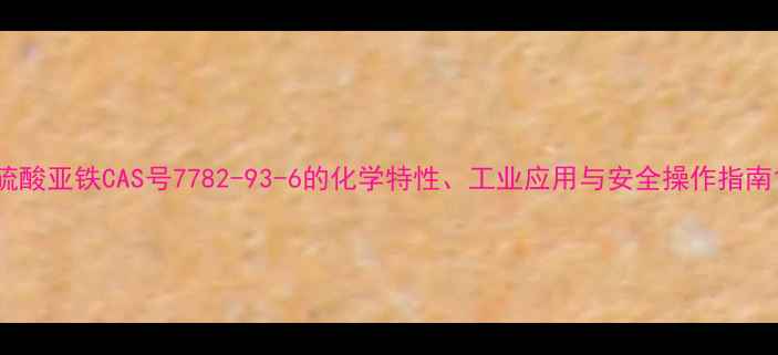 图片 硫酸亚铁CAS号7782-93-6的化学特性、工业应用与安全操作指南1
