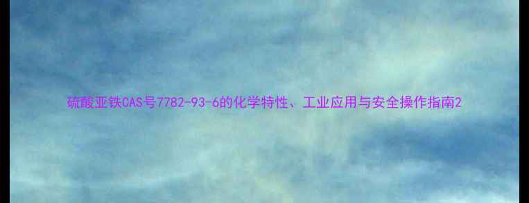 图片 硫酸亚铁CAS号7782-93-6的化学特性、工业应用与安全操作指南2
