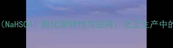 图片 硫酸氢钠（NaHSO4）的化学特性与应用：化工生产中的关键原料