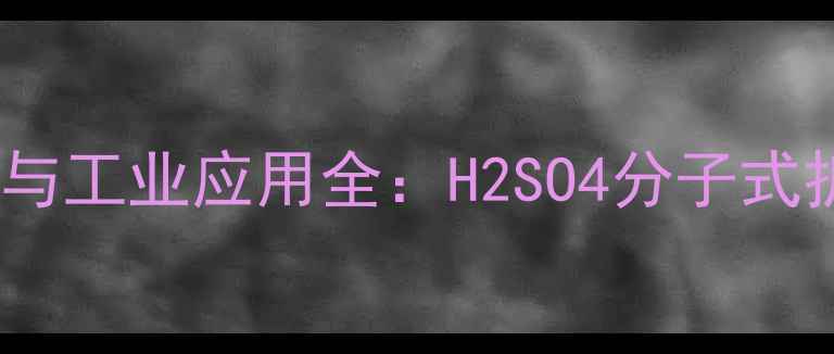 图片 硫酸的化学结构式与工业应用全：H2SO4分子式拆解及5大应用领域