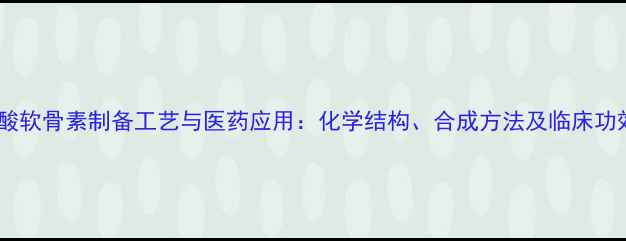 图片 硫酸软骨素制备工艺与医药应用：化学结构、合成方法及临床功效2
