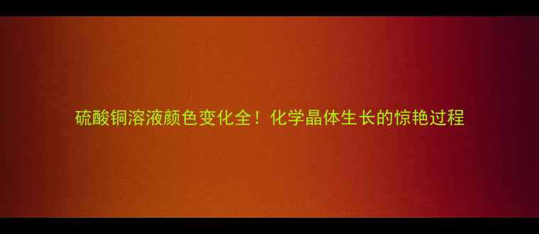 图片 硫酸铜溶液颜色变化全！化学晶体生长的惊艳过程