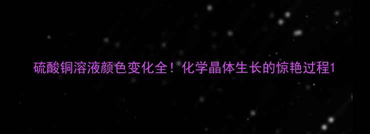 图片 硫酸铜溶液颜色变化全！化学晶体生长的惊艳过程1