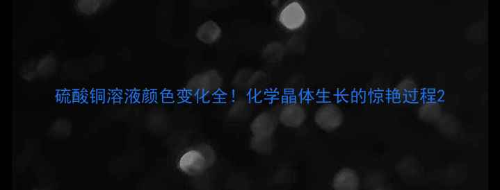 图片 硫酸铜溶液颜色变化全！化学晶体生长的惊艳过程2