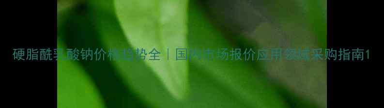 图片 硬脂酰乳酸钠价格趋势全｜国内市场报价应用领域采购指南1