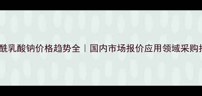 图片 硬脂酰乳酸钠价格趋势全｜国内市场报价应用领域采购指南2