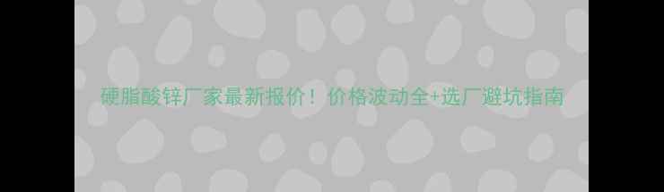 图片 硬脂酸锌厂家最新报价！价格波动全+选厂避坑指南