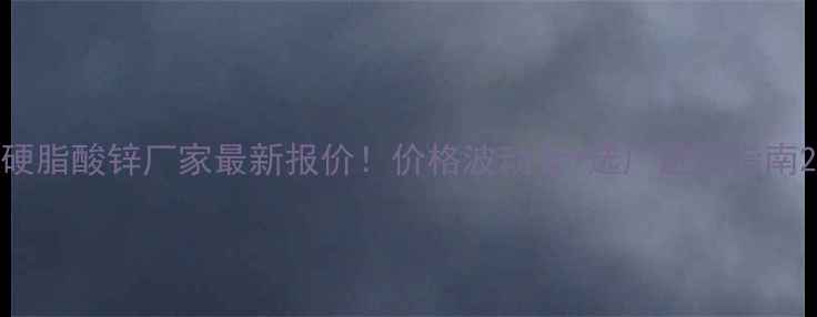 图片 硬脂酸锌厂家最新报价！价格波动全+选厂避坑指南2