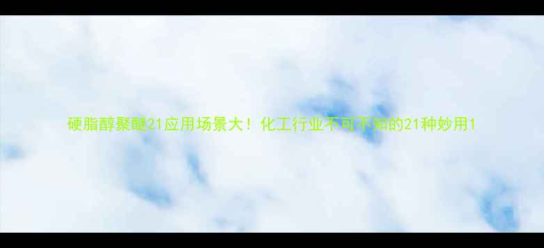 图片 硬脂醇聚醚21应用场景大！化工行业不可不知的21种妙用1