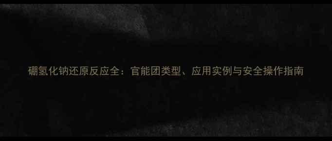 图片 硼氢化钠还原反应全：官能团类型、应用实例与安全操作指南