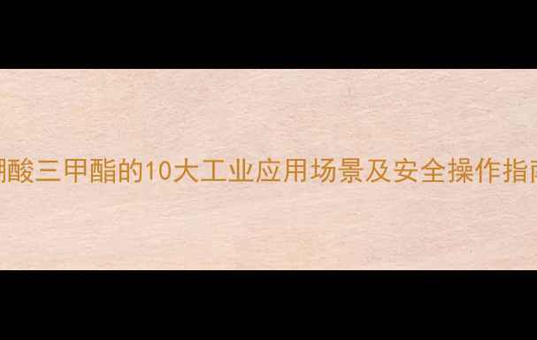 图片 硼酸三甲酯的10大工业应用场景及安全操作指南