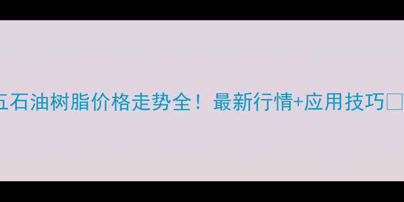 图片 碳五石油树脂价格走势全！最新行情+应用技巧🔥📈1
