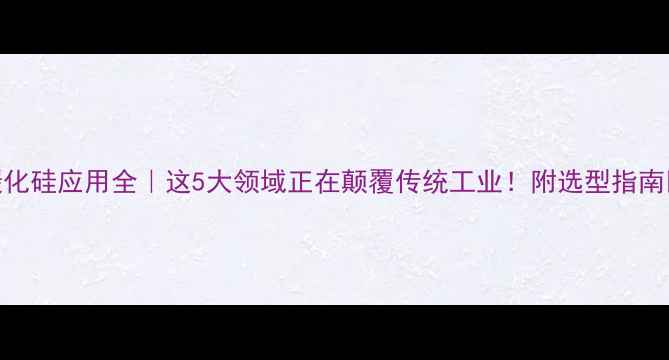 图片 碳化硅应用全｜这5大领域正在颠覆传统工业！附选型指南💥