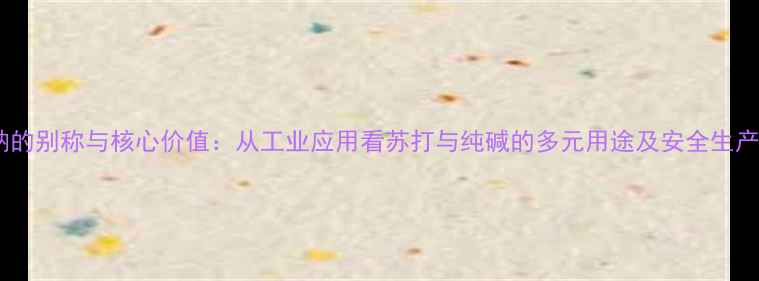 图片 碳酸钠的别称与核心价值：从工业应用看苏打与纯碱的多元用途及安全生产指南2