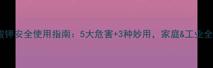 图片 碳酸钾安全使用指南：5大危害+3种妙用，家庭&工业全🔥2