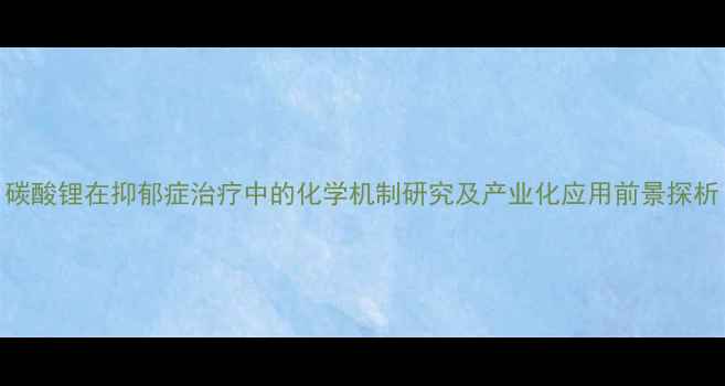 图片 碳酸锂在抑郁症治疗中的化学机制研究及产业化应用前景探析