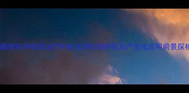 图片 碳酸锂在抑郁症治疗中的化学机制研究及产业化应用前景探析1