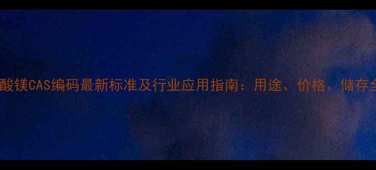 图片 碳酸镁CAS编码最新标准及行业应用指南：用途、价格、储存全1