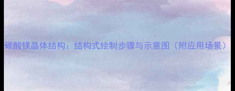 图片 碳酸镁晶体结构：结构式绘制步骤与示意图（附应用场景）