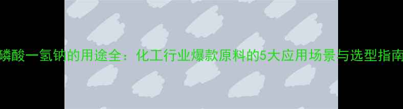图片 磷酸一氢钠的用途全：化工行业爆款原料的5大应用场景与选型指南