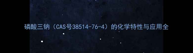图片 磷酸三钠（CAS号38514-76-4）的化学特性与应用全
