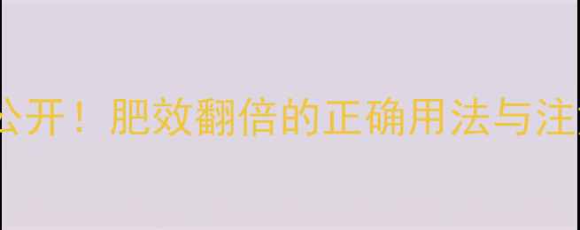 图片 磷酸二氢钾使用技巧大公开！肥效翻倍的正确用法与注意事项（附详细教程）1