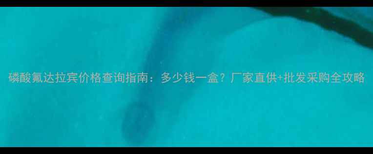 图片 磷酸氟达拉宾价格查询指南：多少钱一盒？厂家直供+批发采购全攻略
