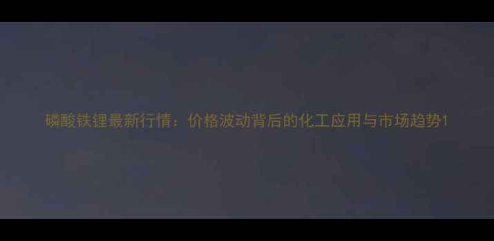 图片 磷酸铁锂最新行情：价格波动背后的化工应用与市场趋势1